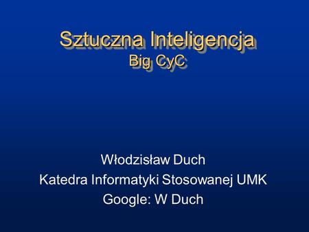 Sztuczna Inteligencja Big CyC Włodzisław Duch Katedra Informatyki Stosowanej UMK Google: W Duch.
