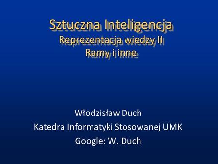 Sztuczna Inteligencja Reprezentacja wiedzy II Ramy i inne Włodzisław Duch Katedra Informatyki Stosowanej UMK Google: W. Duch.