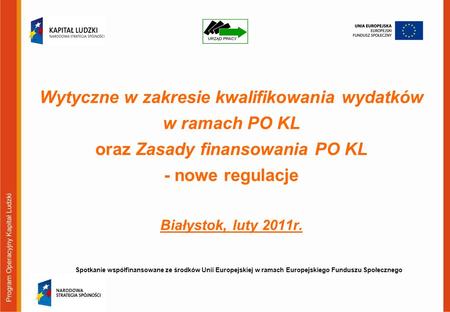 Wytyczne w zakresie kwalifikowania wydatków w ramach PO KL oraz Zasady finansowania PO KL - nowe regulacje Białystok, luty 2011r. Spotkanie współfinansowane.