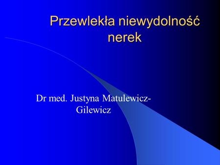 Przewlekła niewydolność nerek Dr med. Justyna Matulewicz- Gilewicz.