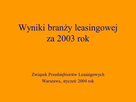 Związek Przedsiębiorstw Leasingowych Warszawa, styczeń 2004 rok Wyniki branży leasingowej za 2003 rok.