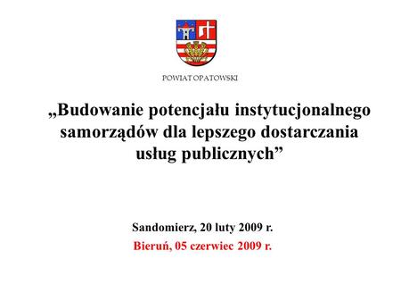 POWIAT OPATOWSKI „Budowanie potencjału instytucjonalnego samorządów dla lepszego dostarczania usług publicznych” Sandomierz, 20 luty 2009 r. Bieruń,