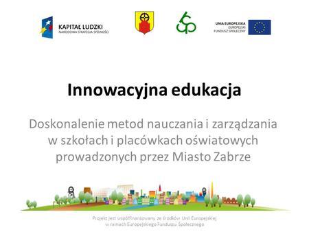 Innowacyjna edukacja Doskonalenie metod nauczania i zarządzania w szkołach i placówkach oświatowych prowadzonych przez Miasto Zabrze Projekt jest współfinansowany.