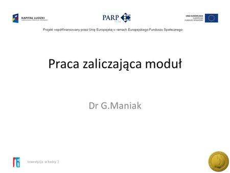 Projekt współfinansowany przez Unię Europejską w ramach Europejskiego Funduszu Społecznego Inwestycja w kadry 3 Praca zaliczająca moduł Dr G.Maniak.