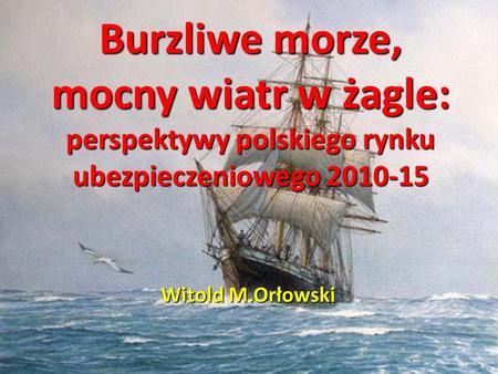 Burzliwe morze, mocny wiatr w żagle: perspektywy polskiego rynku ubezpieczeniowego 2010-15 Witold M.Orłowski.