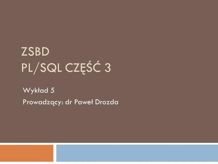ZSBD PL/SQL CZĘŚĆ 3 Wykład 5 Prowadzący: dr Paweł Drozda.