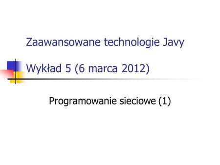 Zaawansowane technologie Javy Wykład 5 (6 marca 2012) Programowanie sieciowe (1)