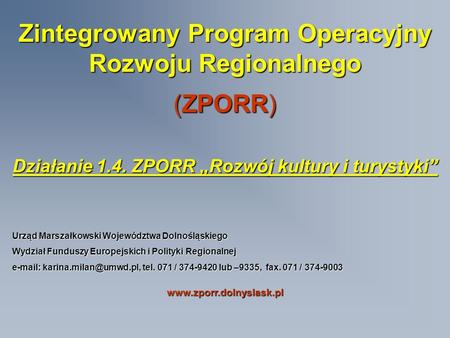 Zintegrowany Program Operacyjny Rozwoju Regionalnego (ZPORR) Działanie 1.4. ZPORR Rozwój kultury i turystyki Urząd Marszałkowski Województwa Dolnośląskiego.