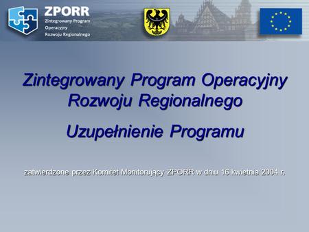 Zintegrowany Program Operacyjny Rozwoju Regionalnego Uzupełnienie Programu zatwierdzone przez Komitet Monitorujący ZPORR w dniu 16 kwietnia 2004 r.