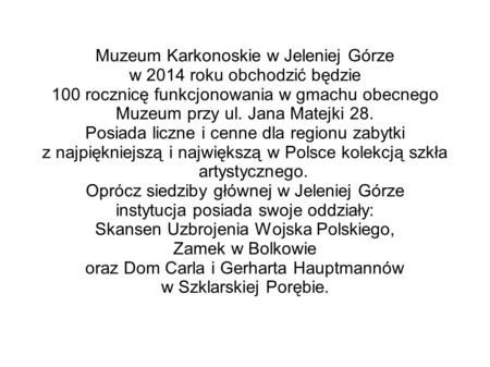 Muzeum Karkonoskie w Jeleniej Górze w 2014 roku obchodzić będzie 100 rocznicę funkcjonowania w gmachu obecnego Muzeum przy ul. Jana Matejki 28. Posiada.