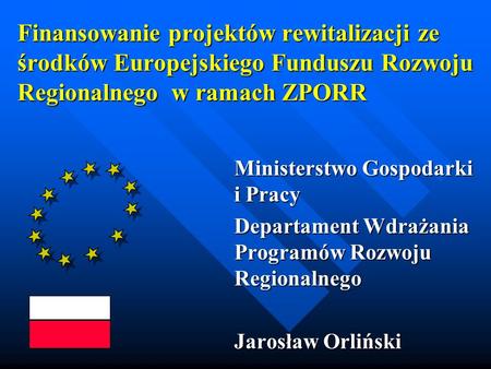 Finansowanie projektów rewitalizacji ze środków Europejskiego Funduszu Rozwoju Regionalnego w ramach ZPORR Ministerstwo Gospodarki i Pracy Departament.