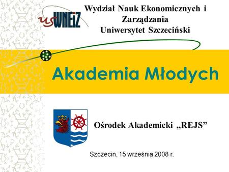 Szczecin, 15 września 2008 r. Akademia Młodych Ośrodek Akademicki REJS Wydział Nauk Ekonomicznych i Zarządzania Uniwersytet Szczeciński.