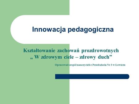 Innowacja pedagogiczna Kształtowanie zachowań prozdrowotnych W zdrowym ciele – zdrowy duch Opracował: zespół nauczycieli z Przedszkola Nr 3 w Łowiczu.