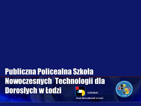 Publiczna Policealna Szkoła Nowoczesnych Technologii dla Dorosłych w Łodzi ŁÓDZKIE Urząd Marszałkowski w Łodzi.