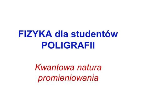 FIZYKA dla studentów POLIGRAFII Kwantowa natura promieniowania