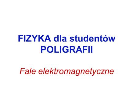 FIZYKA dla studentów POLIGRAFII Fale elektromagnetyczne