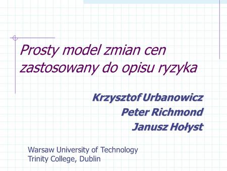 Prosty model zmian cen zastosowany do opisu ryzyka Krzysztof Urbanowicz Peter Richmond Janusz Hołyst Warsaw University of Technology Trinity College, Dublin.