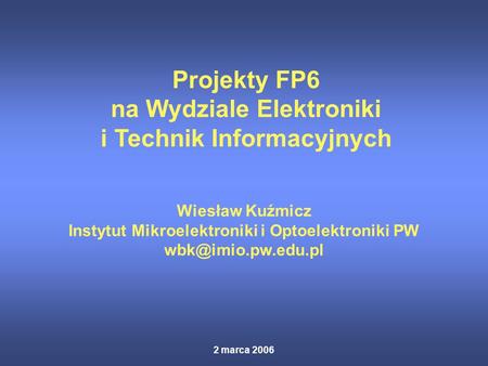 2 marca 2006 Projekty FP6 na Wydziale Elektroniki i Technik Informacyjnych Wiesław Kuźmicz Instytut Mikroelektroniki i Optoelektroniki PW