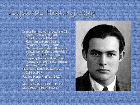 Zyciorys Hemingwaya Ernest Hemingway urodził się 21 lipca 1899r w Oak Park. Zmarł 2 lipca 1961 w Ketchum w stanie Idaho. Posiadał 4 siostry i brata. Otrzymał.