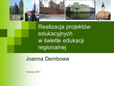 Realizacja projektów edukacyjnych w świetle edukacji regionalnej Joanna Dembowa wrzesień 2007.