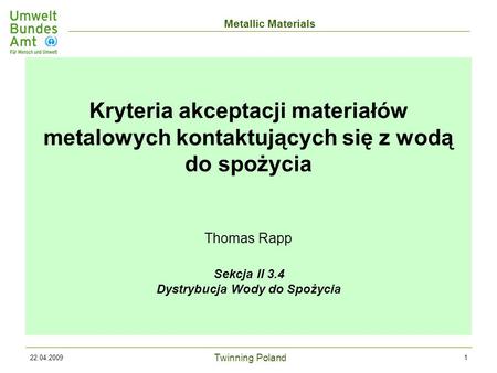 Twinning Poland Metallic Materials 22.04.20091 Kryteria akceptacji materiałów metalowych kontaktujących się z wodą do spożycia Thomas Rapp Sekcja II 3.4.