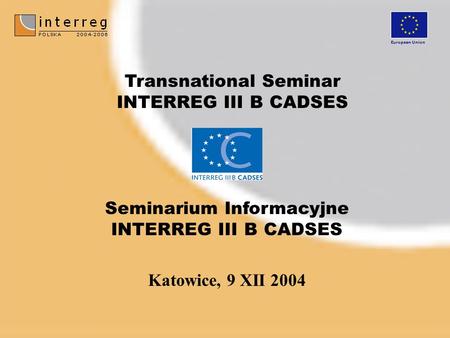 Katowice, 9 XII 2004 Seminarium Informacyjne INTERREG III B CADSES Transnational Seminar INTERREG III B CADSES European Union.