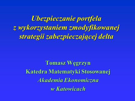 Ubezpieczanie portfela z wykorzystaniem zmodyfikowanej strategii zabezpieczającej delta Tomasz Węgrzyn Katedra Matematyki Stosowanej Akademia Ekonomiczna.