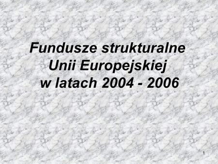 1 Fundusze strukturalne Unii Europejskiej w latach 2004 - 2006.