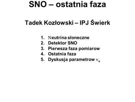 SNO – ostatnia faza Tadek Kozłowski – IPJ Świerk 1. eutrina słoneczne 2. Detektor SNO 3. Pierwsza faza pomiarow 4. Ostatnia faza 5. Dyskusja parametrow.