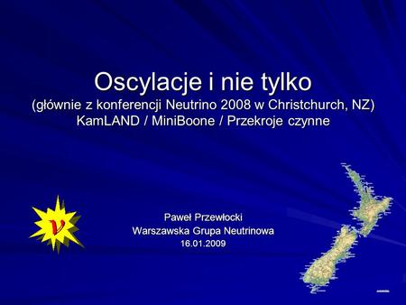Oscylacje i nie tylko (głównie z konferencji Neutrino 2008 w Christchurch, NZ) KamLAND / MiniBoone / Przekroje czynne Paweł Przewłocki Warszawska Grupa.