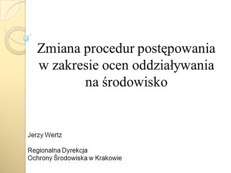 Zmiana procedur postępowania w zakresie ocen oddziaływania na środowisko Jerzy Wertz Regionalna Dyrekcja Ochrony Środowiska w Krakowie.