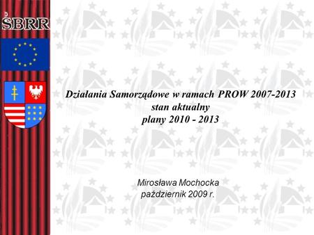 Działania Samorządowe w ramach PROW 2007-2013 stan aktualny plany 2010 - 2013 Mirosława Mochocka październik 2009 r.