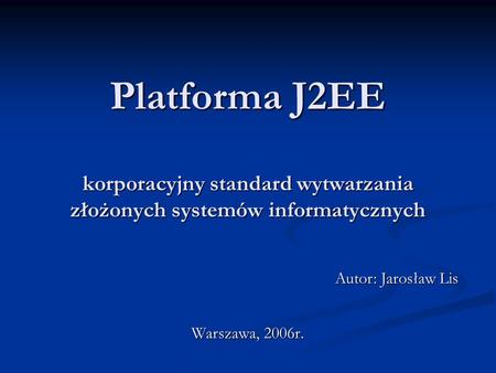 Platforma J2EE korporacyjny standard wytwarzania złożonych systemów informatycznych Autor: Jarosław Lis Warszawa, 2006r.