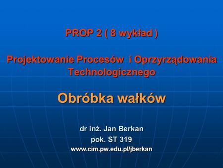Dr inż. Jan Berkan pok. ST 319 www.cim.pw.edu.pl/jberkan PROP 2 ( 8 wykład ) Projektowanie Procesów i Oprzyrządowania Technologicznego Obróbka wałków.