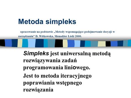 Metoda simpleks opracowanie na podstawie „Metody wspomagające podejmowanie decyzji w zarządzaniu” D. Witkowska, Menadżer Łódź 2000. Simpleks jest uniwersalną.