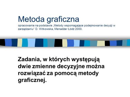 Metoda graficzna opracowanie na podstawie Metody wspomagające podejmowanie decyzji w zarządzaniu D. Witkowska, Menadżer Łódź 2000. Zadania, w których występują