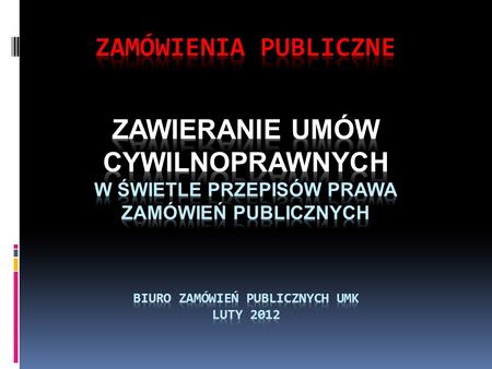 ZAMÓWIENIA PUBLICZNE ZAWIERANIE UMÓW CYWILNOPRAWNYCH W Świetle przepisów prawa zamówień publicznych Biuro Zamówień PUBLICZNYCH UMK LUTY 2012.