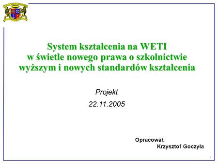 1 System kształcenia na WETI w świetle nowego prawa o szkolnictwie wyższym i nowych standardów kształcenia Projekt 22.11.2005 Opracował: Krzysztof Goczyła.