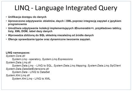LINQ - Language Integrated Query Unifikacja dostępu do danych Uproszczone odpytywanie obiektów, daych i XML poprzez integrację zapytań z językiem programownia.