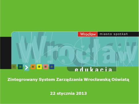 Zintegrowany System Zarządzania Wrocławską Oświatą 22 stycznia 2013