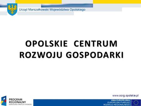 OPOLSKIE CENTRUM ROZWOJU GOSPODARKI OPOLSKIE CENTRUM ROZWOJU GOSPODARKI 1 www.ocrg.opolskie.pl.
