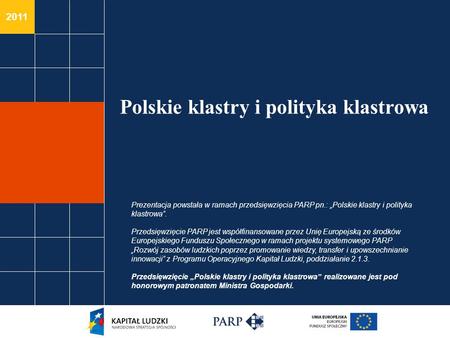 2011 Polskie klastry i polityka klastrowa Prezentacja powstała w ramach przedsięwzięcia PARP pn.: Polskie klastry i polityka klastrowa. Przedsięwzięcie.