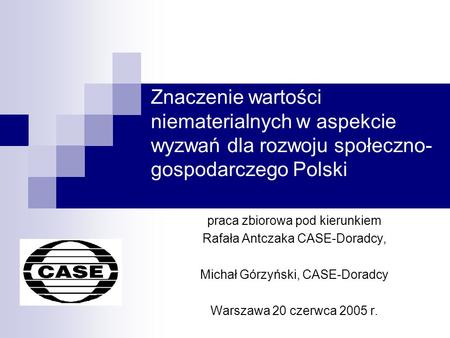 Znaczenie wartości niematerialnych w aspekcie wyzwań dla rozwoju społeczno- gospodarczego Polski praca zbiorowa pod kierunkiem Rafała Antczaka CASE-Doradcy,