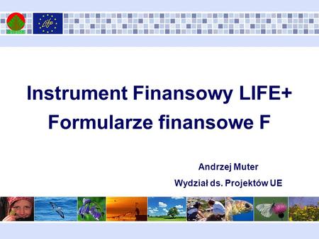 Instrument Finansowy LIFE+ Formularze finansowe F Andrzej Muter Wydział ds. Projektów UE.