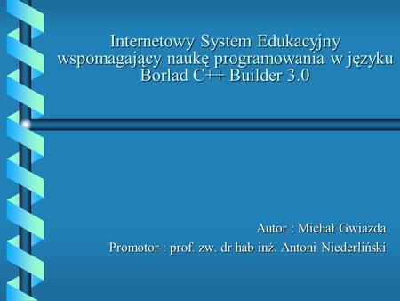 Internetowy System Edukacyjny wspomagający naukę programowania w języku Borlad C++ Builder 3.0 Autor : Michał Gwiazda Promotor : prof. zw. dr hab inż.