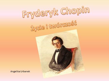 Fryderyk Chopin Życie i twórczość Angelika Urbanek.