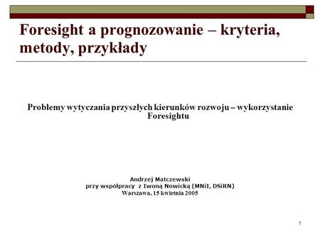1 Foresight a prognozowanie – kryteria, metody, przykłady Problemy wytyczania przyszłych kierunków rozwoju – wykorzystanie Foresightu Andrzej Matczewski.