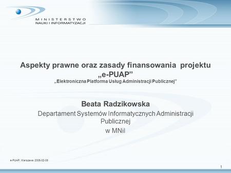 1 Aspekty prawne oraz zasady finansowania projektu e-PUAP Elektroniczna Platforma Usług Administracji Publicznej Beata Radzikowska Departament Systemów.