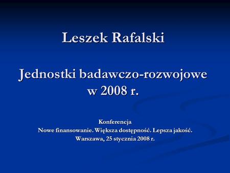 Leszek Rafalski Jednostki badawczo-rozwojowe w 2008 r. Konferencja Nowe finansowanie. Większa dostępność. Lepsza jakość. Warszawa, 25 stycznia 2008 r.