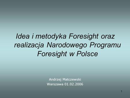 1 Idea i metodyka Foresight oraz realizacja Narodowego Programu Foresight w Polsce Andrzej Matczewski Warszawa 01.02.2006.